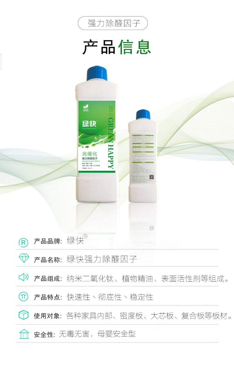 產(chǎn)品信息 產(chǎn)品品牌：綠快  產(chǎn)品名稱：綠快強(qiáng)力除醛因子  產(chǎn)品組成：納米二氧化鈦、植物精油、表面活性劑等組成  產(chǎn)品特點(diǎn)：快速性、徹底性、穩(wěn)定性  使用對(duì)象：各種家具內(nèi)部、密度板、大芯板、復(fù)合板等板材  安全性：無(wú)毒無(wú)害，母嬰安全型